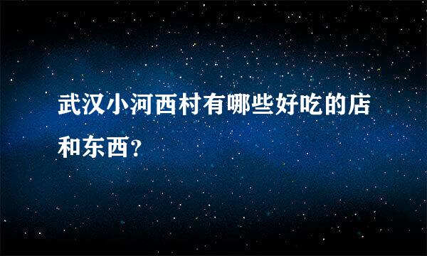 武汉小河西村有哪些好吃的店和东西？