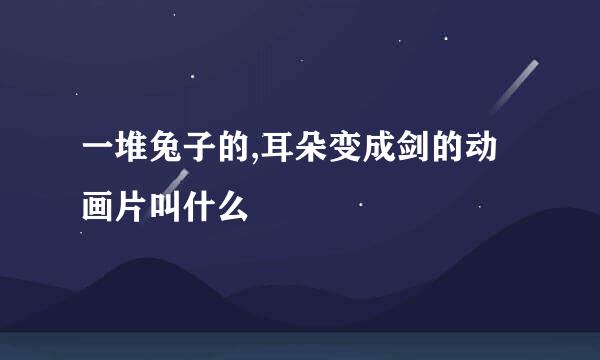 一堆兔子的,耳朵变成剑的动画片叫什么