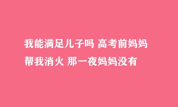 我能满足儿子吗 高考前妈妈帮我消火 那一夜妈妈没有