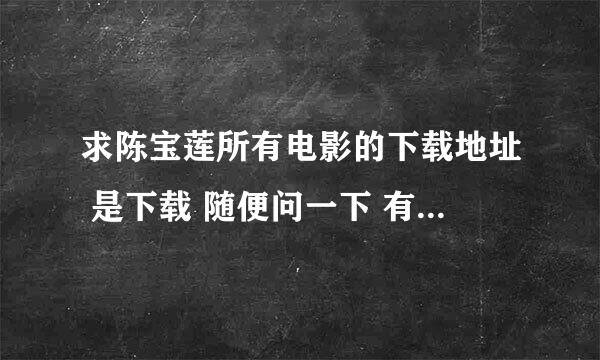 求陈宝莲所有电影的下载地址 是下载 随便问一下 有可以在线观看的吗？