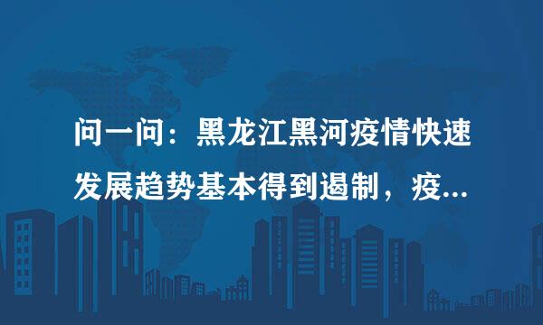 问一问：黑龙江黑河疫情快速发展趋势基本得到遏制，疫情源头尚在追溯