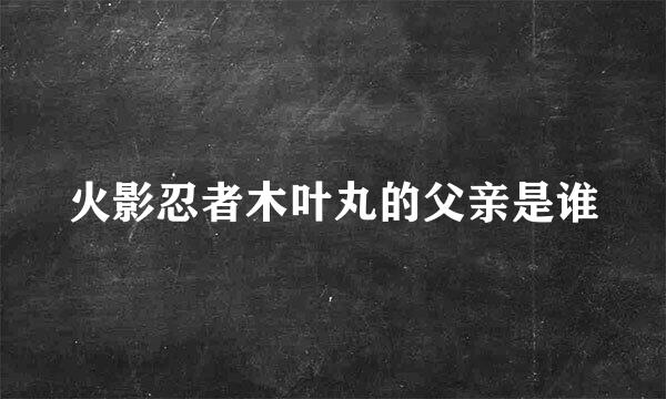 火影忍者木叶丸的父亲是谁