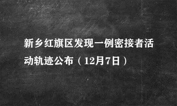 新乡红旗区发现一例密接者活动轨迹公布（12月7日）