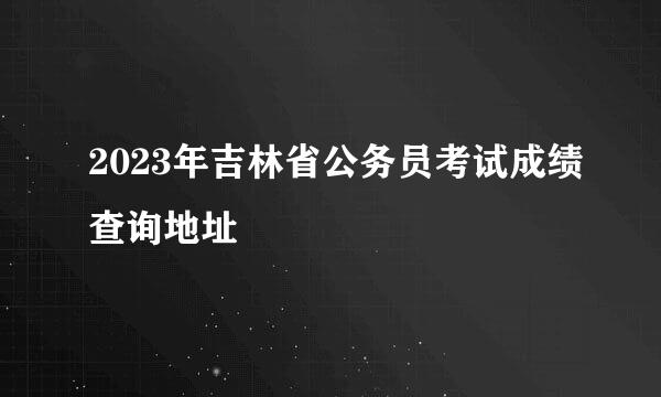 2023年吉林省公务员考试成绩查询地址