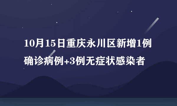 10月15日重庆永川区新增1例确诊病例+3例无症状感染者