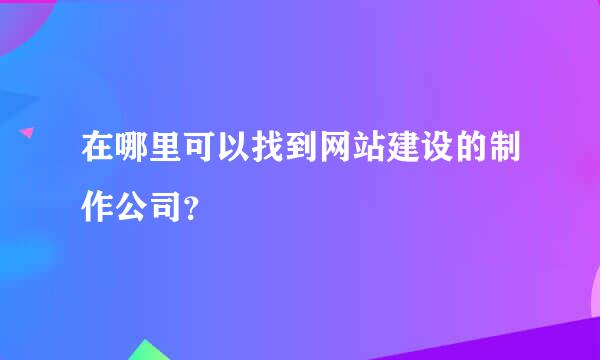 在哪里可以找到网站建设的制作公司？