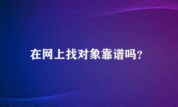 在网上找对象靠谱吗？