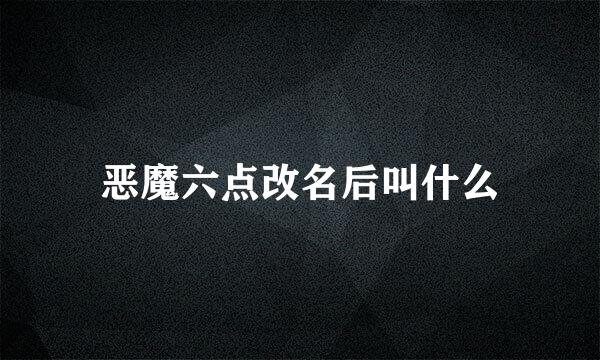 恶魔六点改名后叫什么