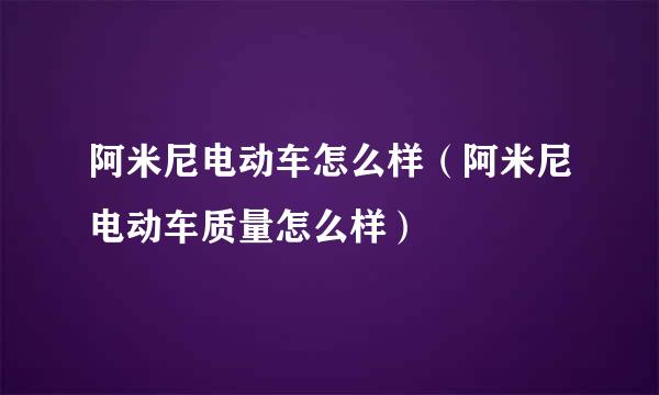 阿米尼电动车怎么样（阿米尼电动车质量怎么样）