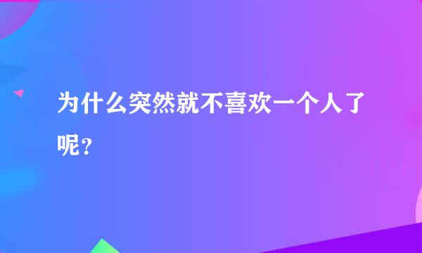 为什么突然就不喜欢一个人了呢？