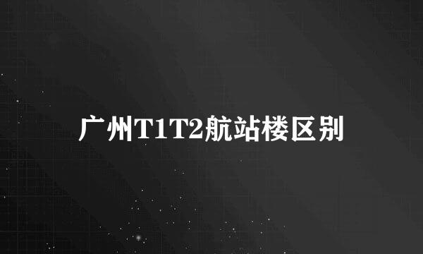 广州T1T2航站楼区别