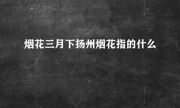 烟花三月下扬州烟花指的什么