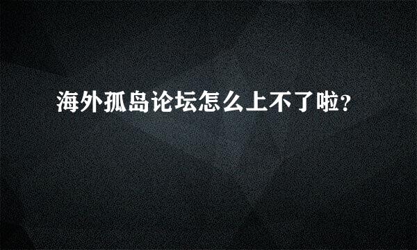 海外孤岛论坛怎么上不了啦？