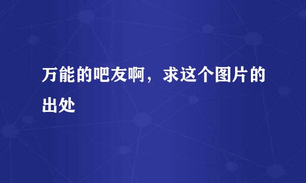 万能的吧友啊，求这个图片的出处