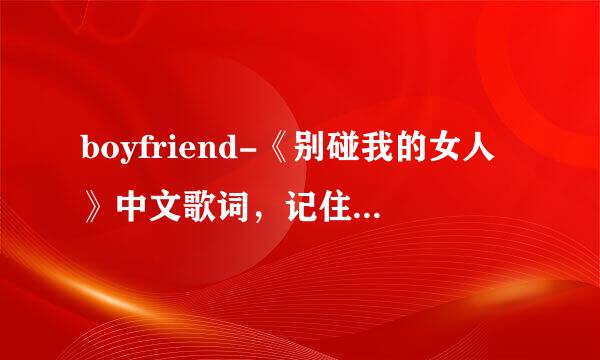 boyfriend-《别碰我的女人》中文歌词，记住，不要音译不要谐音不要韩文，只要中文，不要有时间