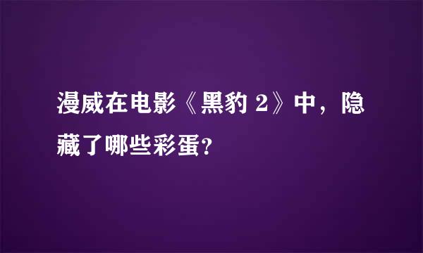 漫威在电影《黑豹 2》中，隐藏了哪些彩蛋？