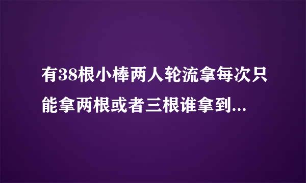 有38根小棒两人轮流拿每次只能拿两根或者三根谁拿到最后一根谁就获胜最先拿的，这道题应该怎样计？