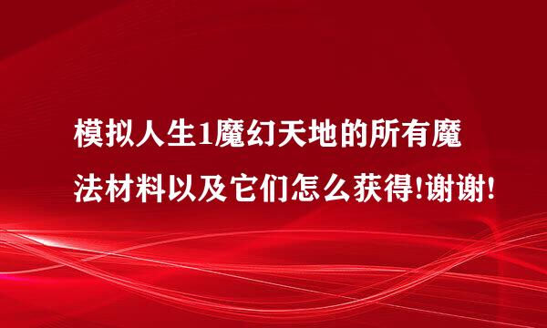 模拟人生1魔幻天地的所有魔法材料以及它们怎么获得!谢谢!