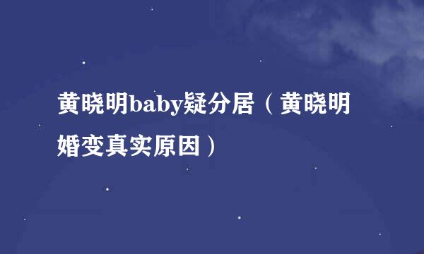 黄晓明baby疑分居（黄晓明婚变真实原因）