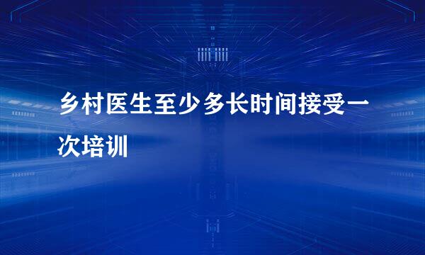 乡村医生至少多长时间接受一次培训