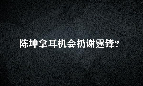 陈坤拿耳机会扔谢霆锋？