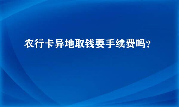 农行卡异地取钱要手续费吗？