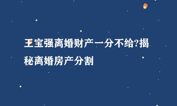 王宝强离婚财产一分不给?揭秘离婚房产分割