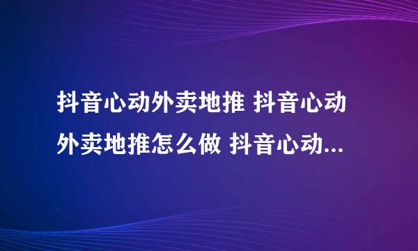 抖音心动外卖地推 抖音心动外卖地推怎么做 抖音心动外卖地推怎么赚钱