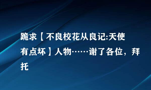 跪求【不良校花从良记:天使有点坏】人物……谢了各位，拜托