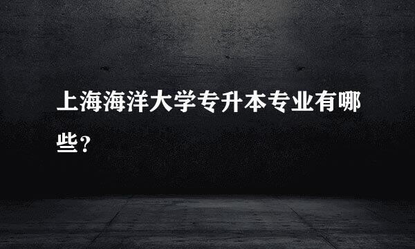 上海海洋大学专升本专业有哪些？