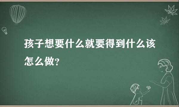 孩子想要什么就要得到什么该怎么做？