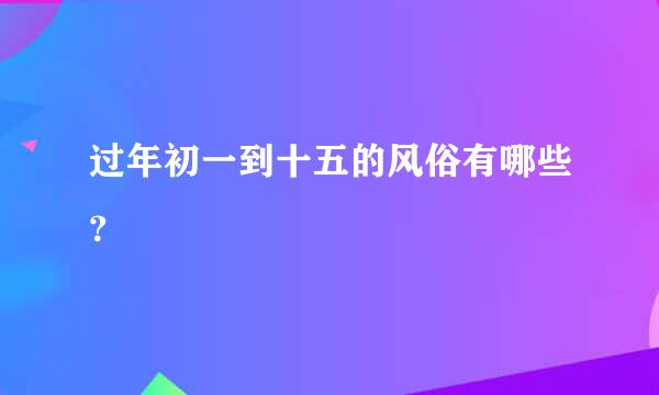 过年初一到十五的风俗有哪些？