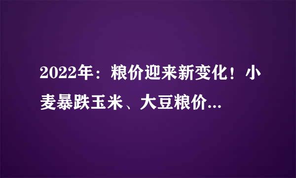 2022年：粮价迎来新变化！小麦暴跌玉米、大豆粮价会跌吗？