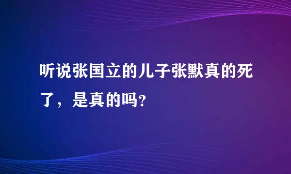 听说张国立的儿子张默真的死了，是真的吗？