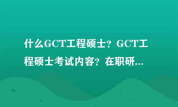 什么GCT工程硕士？GCT工程硕士考试内容？在职研究生考试