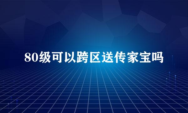 80级可以跨区送传家宝吗