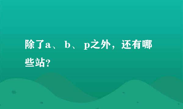 除了a、 b、 p之外，还有哪些站？