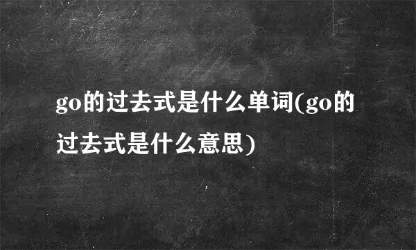 go的过去式是什么单词(go的过去式是什么意思)