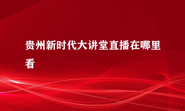 贵州新时代大讲堂直播在哪里看