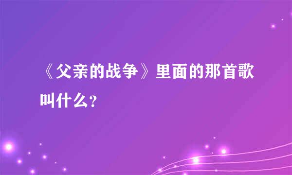 《父亲的战争》里面的那首歌叫什么？