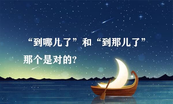 “到哪儿了”和“到那儿了”那个是对的?