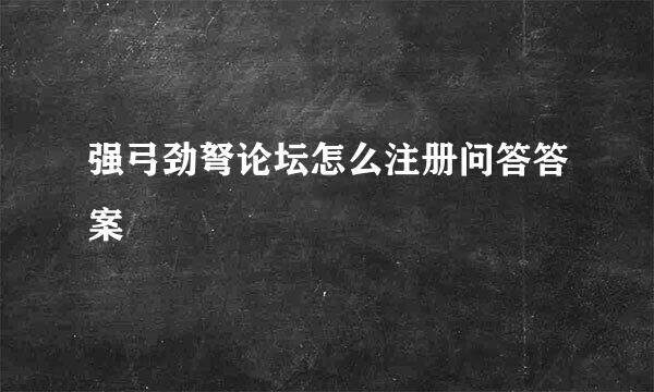 强弓劲弩论坛怎么注册问答答案