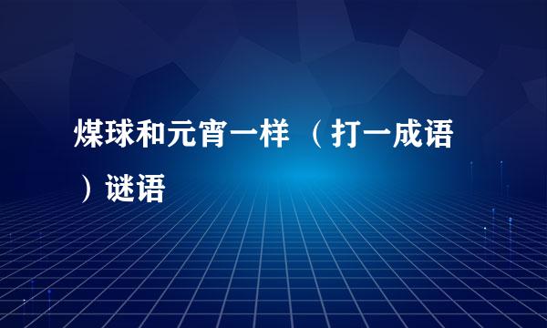 煤球和元宵一样 （打一成语）谜语