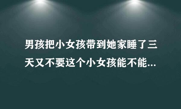 男孩把小女孩带到她家睡了三天又不要这个小女孩能不能告男孩强奸罪？