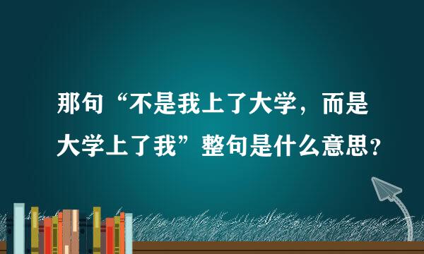 那句“不是我上了大学，而是大学上了我”整句是什么意思？