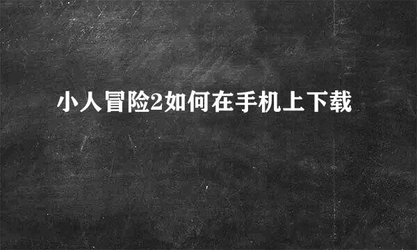 小人冒险2如何在手机上下载