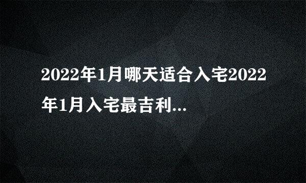 2022年1月哪天适合入宅2022年1月入宅最吉利好日子一览表