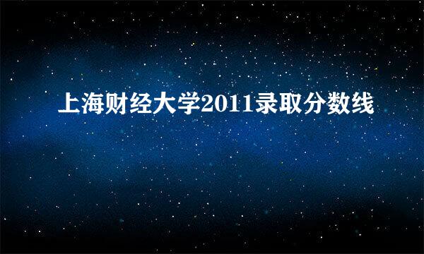 上海财经大学2011录取分数线