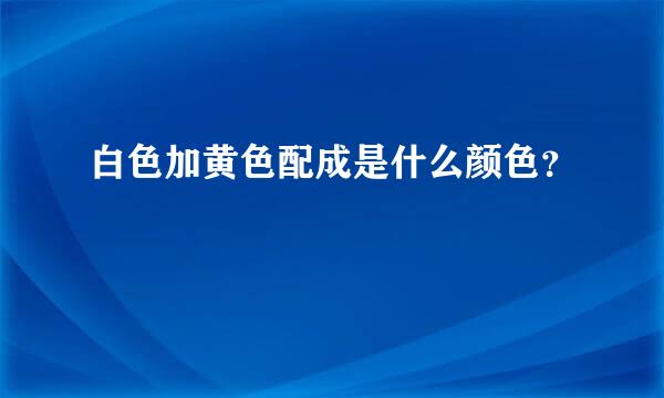 白色加黄色配成是什么颜色？