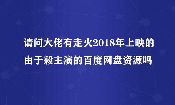 请问大佬有走火2018年上映的由于毅主演的百度网盘资源吗